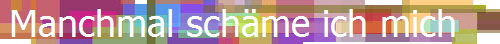 Manchmal sch�me ich mich
