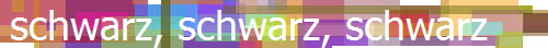 schwarz, schwarz, schwarz